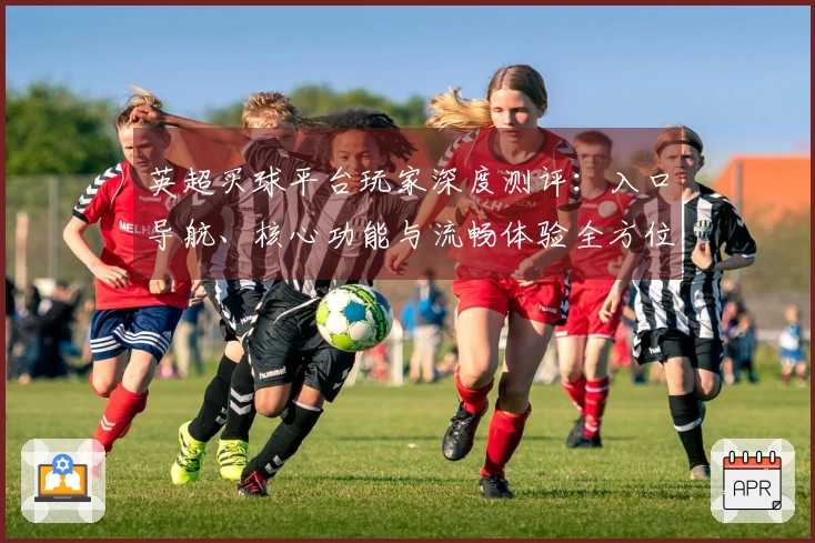 英超买球平台玩家深度测评：入口导航、核心功能与流畅体验全方位解读