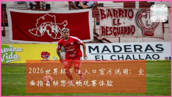 2026世界杯下注入口官方说明：全面指南助您流畅观赛体验