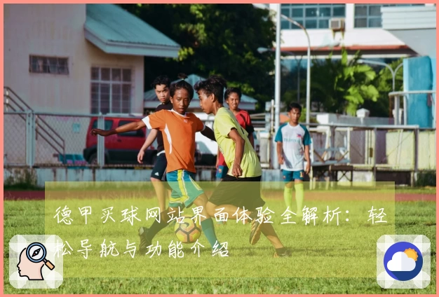 德甲买球网站界面体验全解析：轻松导航与功能介绍