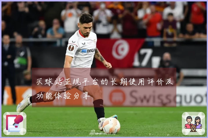 买球站正规平台的长期使用评价及功能体验分享