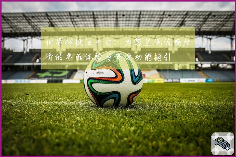 世界杯投注平台：为您呈现流畅丝滑的界面体验与便捷功能指引