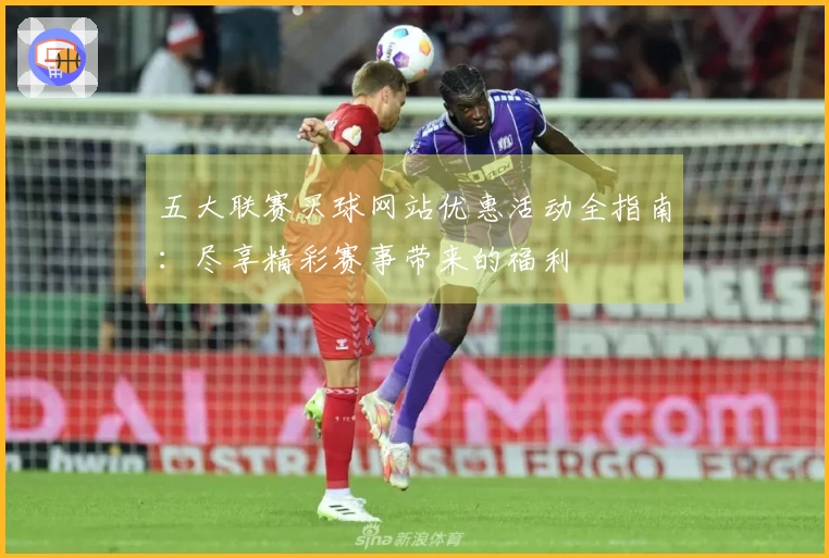五大联赛买球网站优惠活动全指南：尽享精彩赛事带来的福利