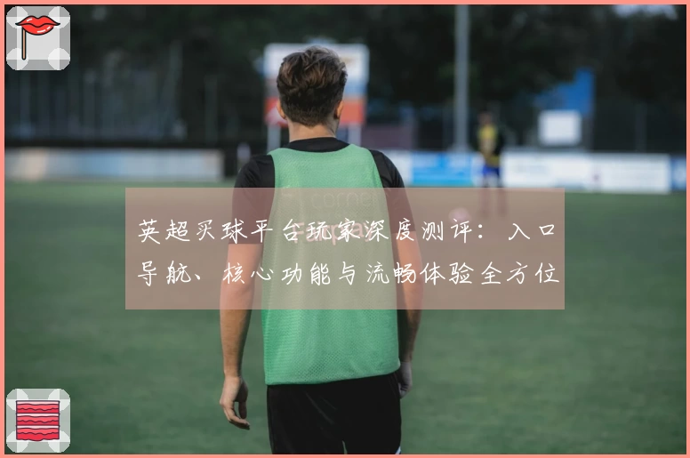 英超买球平台玩家深度测评：入口导航、核心功能与流畅体验全方位解读
