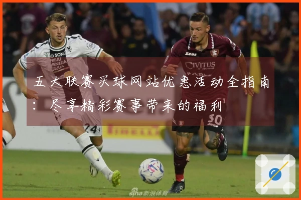 五大联赛买球网站优惠活动全指南：尽享精彩赛事带来的福利