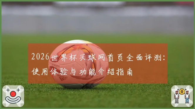2026世界杯买球网首页全面评测：使用体验与功能介绍指南
