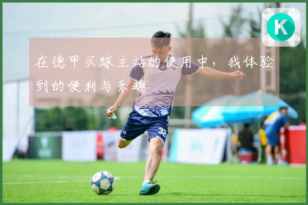在德甲买球主站的使用中，我体验到的便利与乐趣