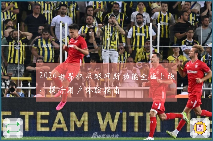 2026世界杯买球网新功能全面上线，提升用户体验指南