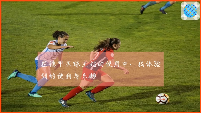 在德甲买球主站的使用中，我体验到的便利与乐趣