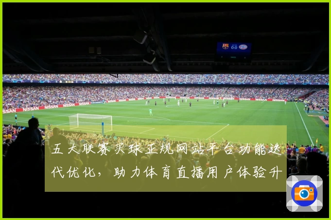五大联赛买球正规网站平台功能迭代优化，助力体育直播用户体验升级