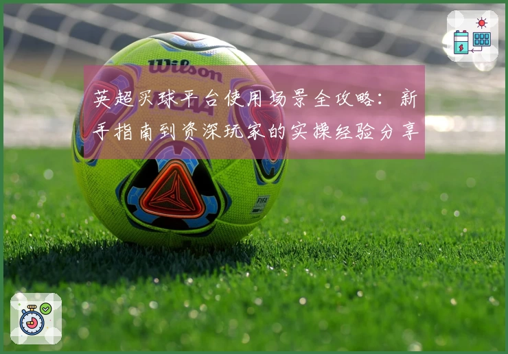 英超买球平台使用场景全攻略：新手指南到资深玩家的实操经验分享
